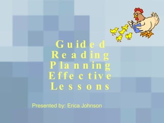 Guided Reading Planning Effective Lessons Presented by: Erica Johnson 