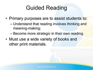 Guided Reading
• Primary purposes are to assist students to:
  – Understand that reading involves thinking and
    meaning-making;
  – Become more strategic in their own reading.
• Must use a wide variety of books and
  other print materials.
 