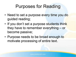 Purposes for Reading
• Need to set a purpose every time you do
  guided reading;
• If you don’t set a purpose students think
  they have to remember everything – or
  become passive;
• Purpose needs to be broad enough to
  motivate processing of entire text.
 