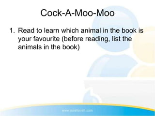 Cock-A-Moo-Moo
1. Read to learn which animal in the book is
   your favourite (before reading, list the
   animals in the book)
 
