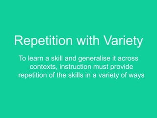 Repetition with Variety
To learn a skill and generalise it across
    contexts, instruction must provide
repetition of the skills in a variety of ways
 