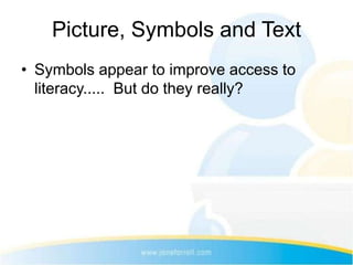 Picture, Symbols and Text
• Symbols appear to improve access to
  literacy..... But do they really?
 