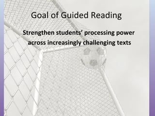 Goal of Guided Reading
Strengthen students’ processing power
across increasingly challenging texts

 