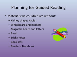 Planning for Guided Reading
• Materials we couldn’t live without:
– Kidney shaped table
– Whiteboard and markers
– Magnetic board and letters
– Easel
– Sticky notes
– Book sets
– Reader’s Notebook

 