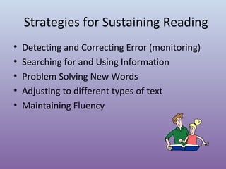 Strategies for Sustaining Reading
•
•
•
•
•

Detecting and Correcting Error (monitoring)
Searching for and Using Information
Problem Solving New Words
Adjusting to different types of text
Maintaining Fluency

 