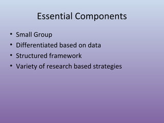 Essential Components
•
•
•
•

Small Group
Differentiated based on data
Structured framework
Variety of research based strategies

 