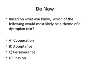 Do Now
• Based on what you know, which of the
following would most likely be a theme of a
dystopian text?
• A) Cooperation
• B) Acceptance
• C) Perseverance
• D) Passion
 
