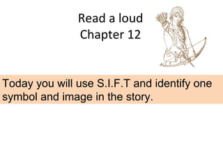 Read a loud
Chapter 12
Today you will use S.I.F.T and identify one
symbol and image in the story.
 