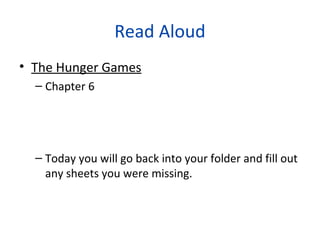 Read Aloud
• The Hunger Games
– Chapter 6
– Today you will go back into your folder and fill out
any sheets you were missing.
 