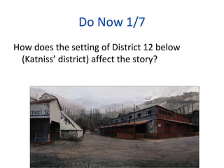 Do Now 1/7
How does the setting of District 12 below
(Katniss’ district) affect the story?
 