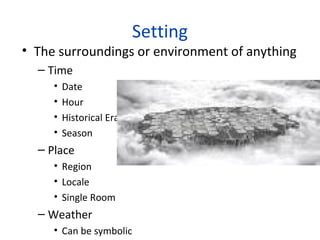Setting
• The surroundings or environment of anything
– Time
• Date
• Hour
• Historical Era
• Season
– Place
• Region
• Locale
• Single Room
– Weather
• Can be symbolic
 