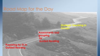 Road Map for the Day 
Preparing for DI in 
Guided Reading 
Assessments and 
grouping 
for 
Guided Reading 
Strategic Teaching in 
Groups 
 
