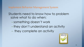Implement Behavior Management System 
Students need to know how to problem 
solve what to do when: 
– something doesn’t work 
– they don’t understand an activity 
– they complete an activity 
55 
 