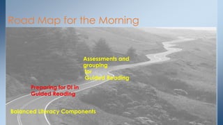 Road Map for the Morning 
Preparing for DI in 
Guided Reading 
Assessments and 
grouping 
for 
Guided Reading 
Balanced Literacy Components 
 