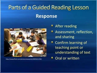 Parts of a Guided Reading LessonResponseAfter readingAssessment, reflection, and sharingConfirm learning of teaching point or understanding of textOral or writtenhttp://www.flickr.com/photos/wwworks/4005631298/