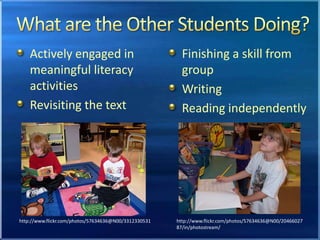 What are the Other Students Doing?Actively engaged in meaningful literacy activitiesRevisiting the textFinishing a skill from groupWritingReading independentlyhttp://www.flickr.com/photos/57634636@N00/2046602787/in/photostream/http://www.flickr.com/photos/57634636@N00/3312330531