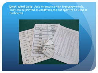 Dolch Word Lists: Used to practice high frequency words.  They can be printed on cardstock and cut apart to be used as flashcards. 