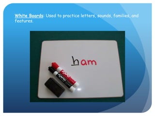 White Boards: Used to practice letters, sounds, families, and features.
