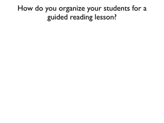How do you organize your students for a
guided reading lesson?
 