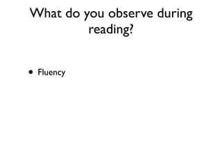 What do you observe during
reading?
• Fluency
 