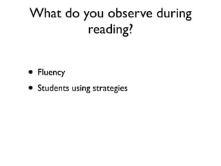 What do you observe during
reading?
• Fluency
• Students using strategies
 
