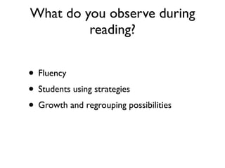 What do you observe during
reading?
• Fluency
• Students using strategies
• Growth and regrouping possibilities
 
