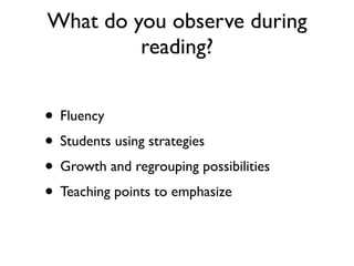 What do you observe during
reading?
• Fluency
• Students using strategies
• Growth and regrouping possibilities
• Teaching points to emphasize
 