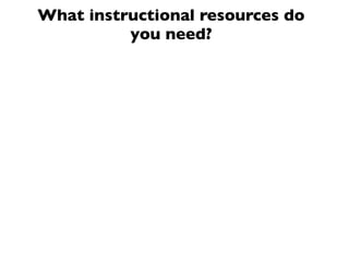What instructional resources do
you need?
 