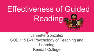 Effectiveness of Guided
Reading
Jannette Gonzalez
SOE 115 B-1 Psychology of Teaching and
Learning
Kendall College
 