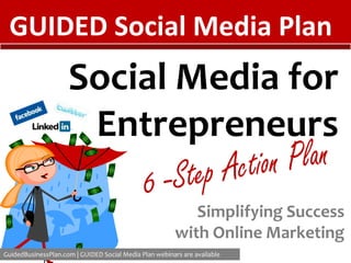 GUIDED Social Media Plan Social Media for Entrepreneurs 6 -Step Action Plan Simplifying Success with Online Marketing GuidedBusinessPlan.com | GUIDED Social Media Plan webinars are available 
