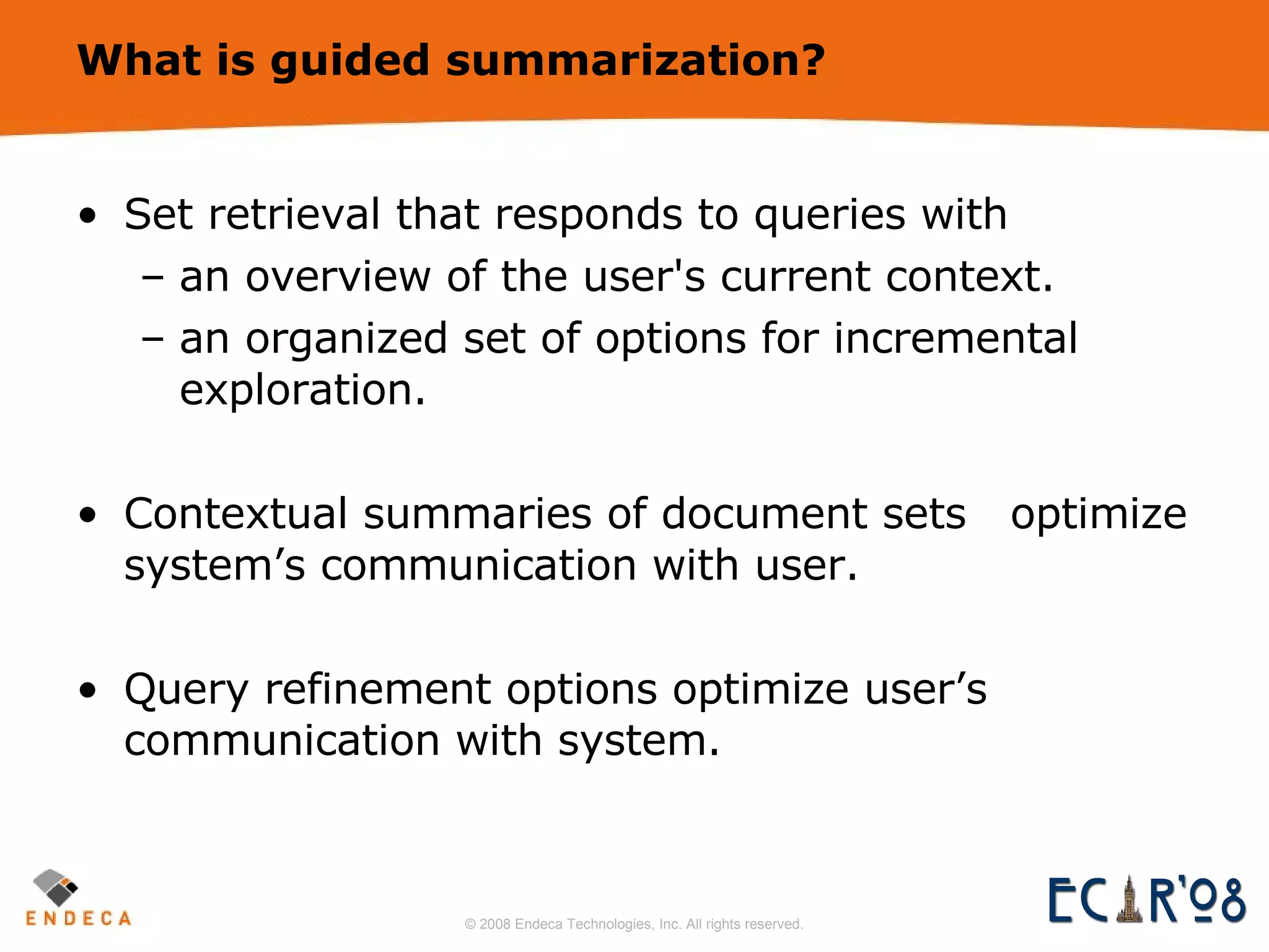 What is guided summarization? Set retrieval that responds to queries with an overview of the user's current context. an organized set of options for incremental exploration. Contextual summaries of document sets  optimize system’s communication with user. Query refinement options optimize user’s communication with system. 