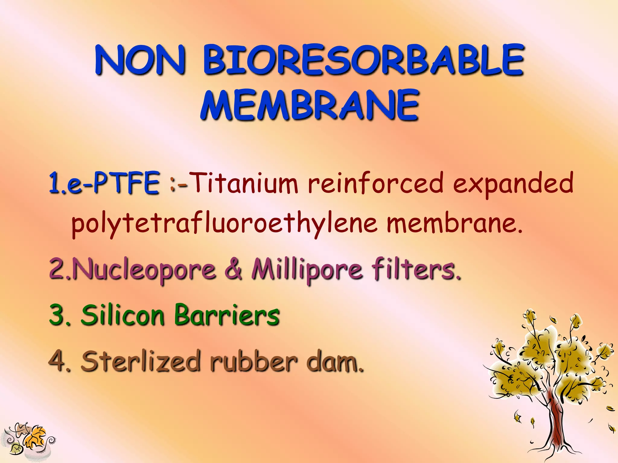 NON BIORESORBABLE
       MEMBRANE
1.e-PTFE :-Titanium reinforced expanded
  polytetrafluoroethylene membrane.
2.Nucleopore & Millipore filters.
3. Silicon Barriers
4. Sterlized rubber dam.
 