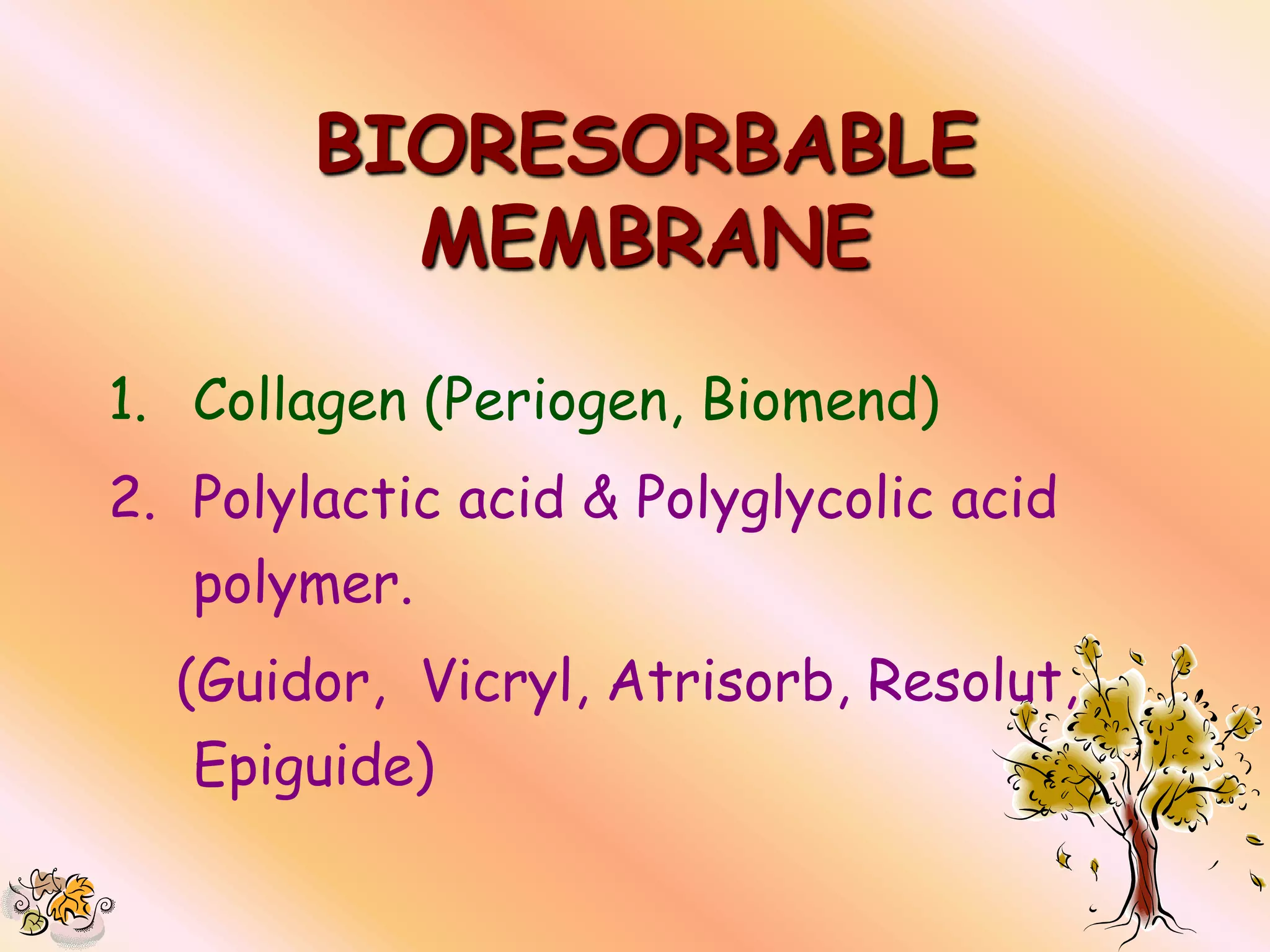 BIORESORBABLE
          MEMBRANE
1. Collagen (Periogen, Biomend)
2. Polylactic acid & Polyglycolic acid
   polymer.
  (Guidor, Vicryl, Atrisorb, Resolut,
   Epiguide)
 