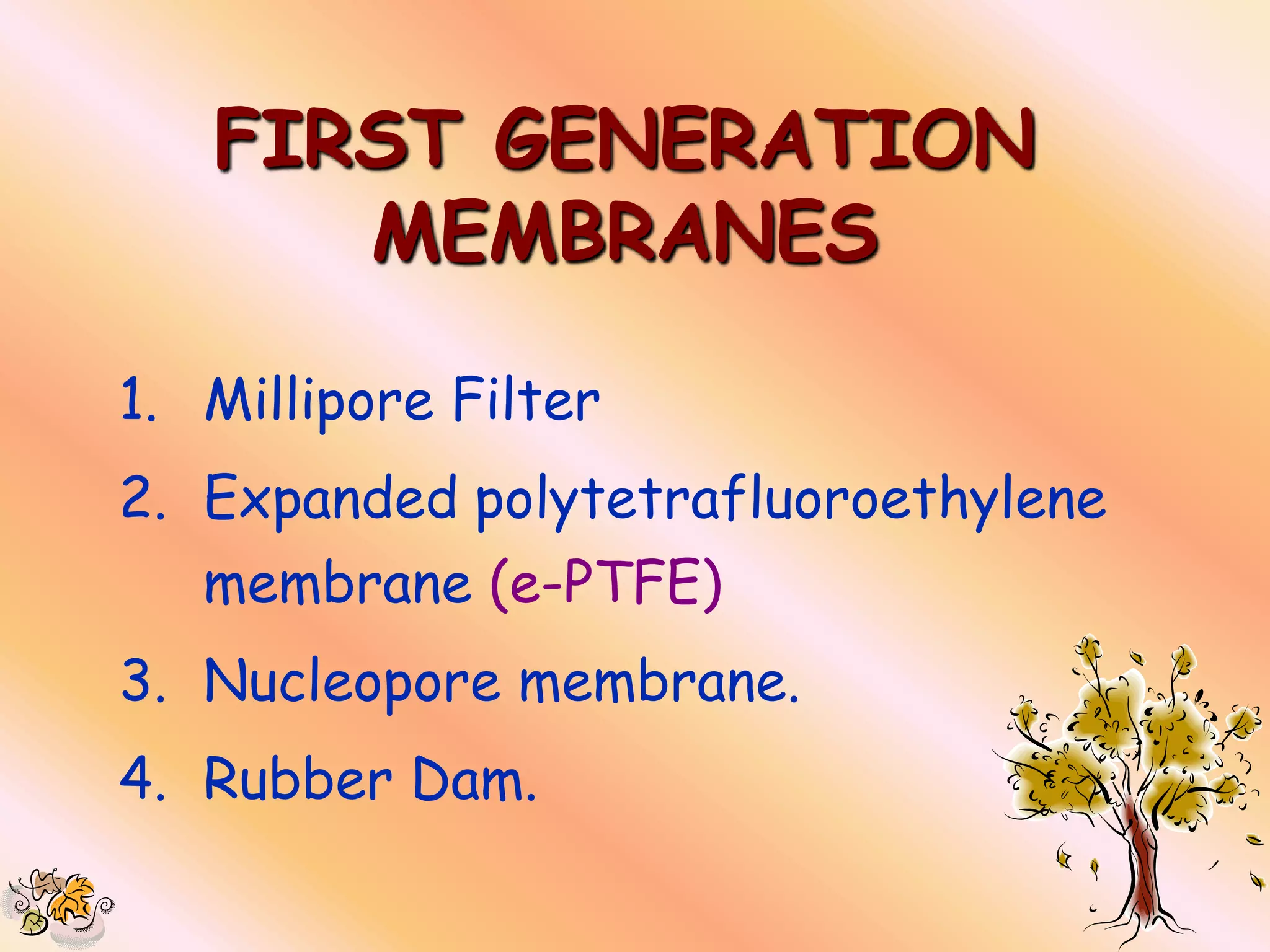 FIRST GENERATION
      MEMBRANES

1. Millipore Filter
2. Expanded polytetrafluoroethylene
   membrane (e-PTFE)
3. Nucleopore membrane.
4. Rubber Dam.
 