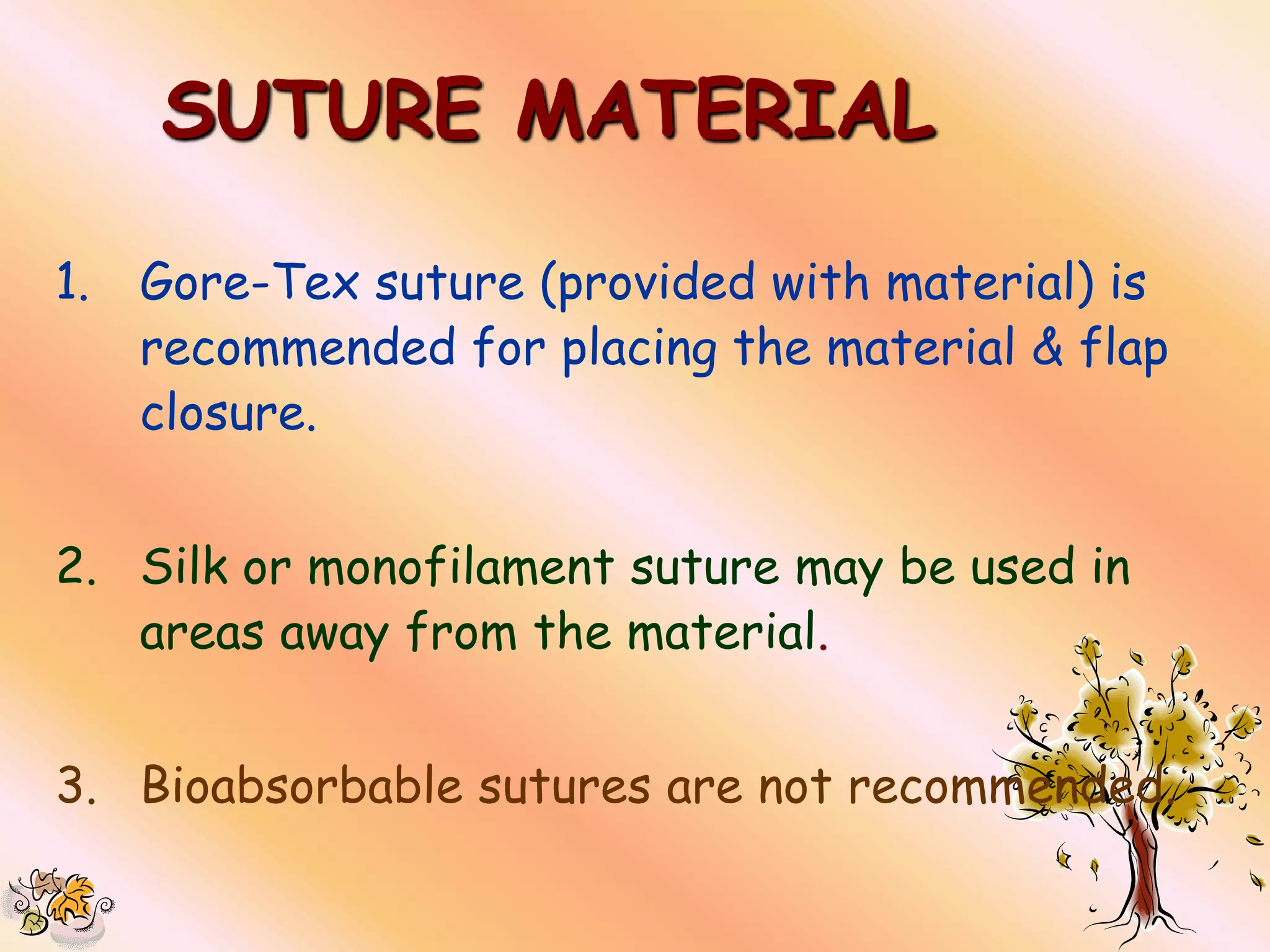 SUTURE MATERIAL

1.   Gore-Tex suture (provided with material) is
     recommended for placing the material & flap
     closure.


2. Silk or monofilament suture may be used in
   areas away from the material.


3. Bioabsorbable sutures are not recommended.
 