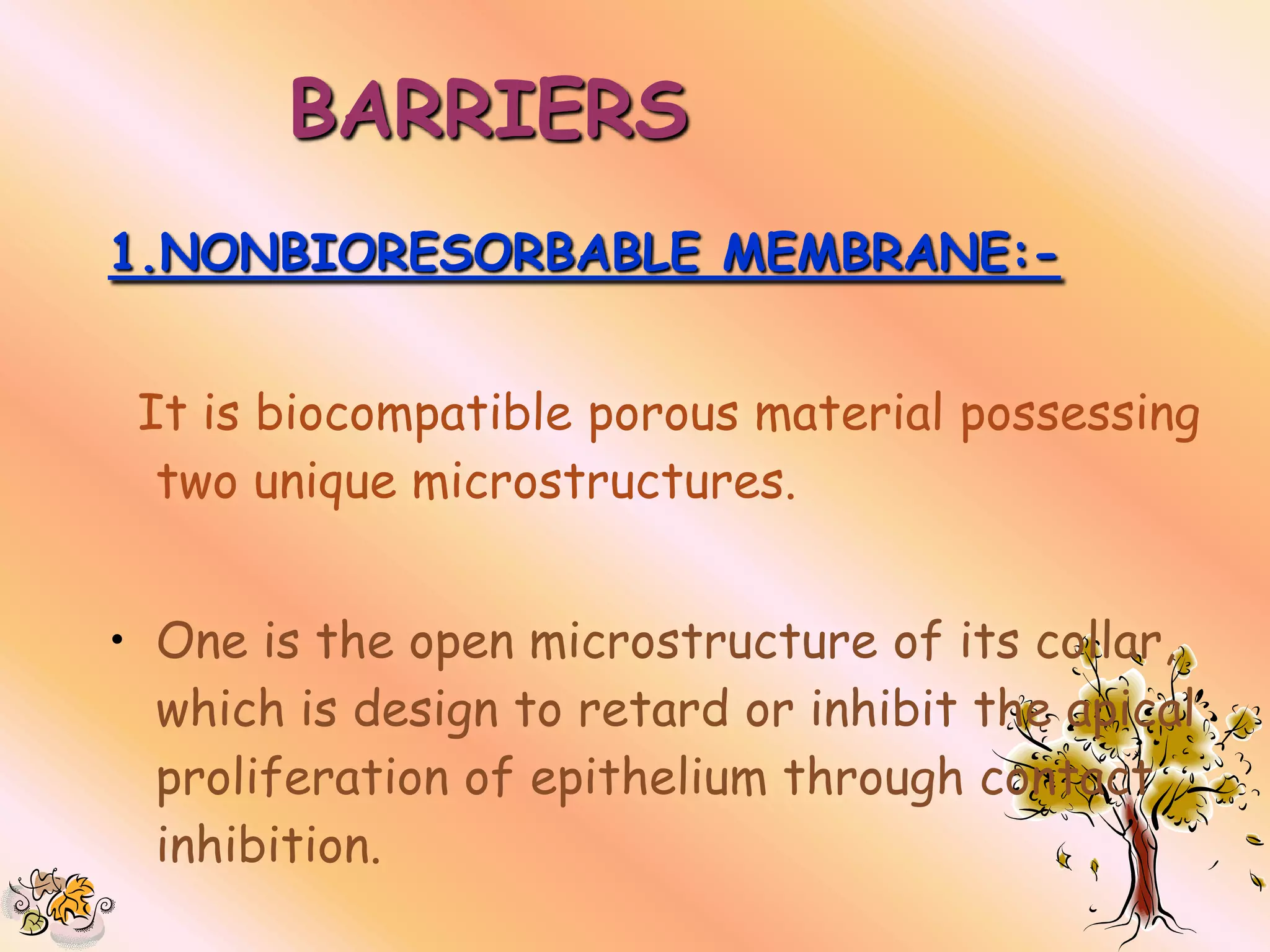 BARRIERS
1.NONBIORESORBABLE MEMBRANE:-


 It is biocompatible porous material possessing
  two unique microstructures.


• One is the open microstructure of its collar,
  which is design to retard or inhibit the apical
  proliferation of epithelium through contact
  inhibition.
 