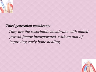 Third generation membrane:
They are the resorbable membrane with added
growth factor incorporated with an aim of
improving early bone healing.
 