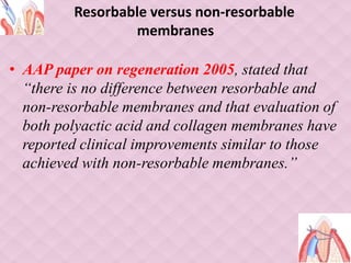Resorbable versus non-resorbable
membranes
• AAP paper on regeneration 2005, stated that
“there is no difference between resorbable and
non-resorbable membranes and that evaluation of
both polyactic acid and collagen membranes have
reported clinical improvements similar to those
achieved with non-resorbable membranes.”
 