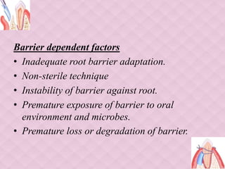 Barrier dependent factors
• Inadequate root barrier adaptation.
• Non-sterile technique
• Instability of barrier against root.
• Premature exposure of barrier to oral
environment and microbes.
• Premature loss or degradation of barrier.
 