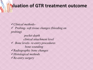 Evaluation of GTR treatment outcome
Clinical methods–
 Probing- soft tissue changes (bleeding on
probing)
pocket depth
clinical attachment level
 Bone levels- re-entry procedures
bone sounding
Radiographic bone changes
Histological methods
Re-entry surgery
 
