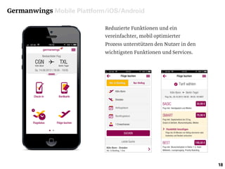 Germanwings Mobile Plattform/iOS/Android
18
Reduzierte Funktionen und ein
vereinfachter, mobil optimierter
Prozess unterstützen den Nutzer in den
wichtigsten Funktionen und Services.
 