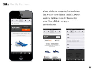 Nike Mobile Plattform
20
Klare, einfache Seitenstrukturen leiten
den Nutzer schnell zum Produkt.Durch
gezielte Optimierung der Ladezeiten
wird die mobile Experience
gewährleistet.
 