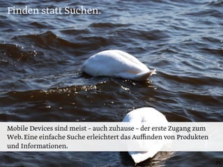 Finden statt Suchen.
21
Mobile Devices sind meist – auch zuhause – der erste Zugang zum
Web.Eine einfache Suche erleichtert das Auﬃnden von Produkten
und Informationen.
 