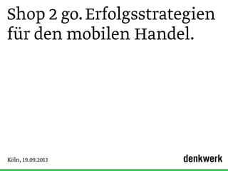 Shop 2 go.Erfolgsstrategien
für den mobilen Handel.
Köln, 19.09.2013
 