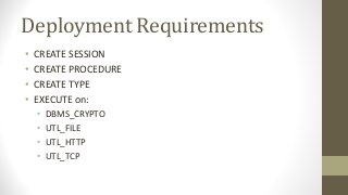 Deployment Requirements
• CREATE SESSION
• CREATE PROCEDURE
• CREATE TYPE
• EXECUTE on:
• DBMS_CRYPTO
• UTL_FILE
• UTL_HTTP
• UTL_TCP
 