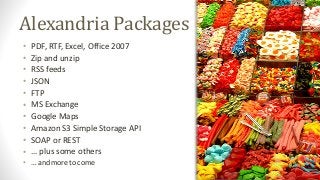 Alexandria Packages
• PDF, RTF, Excel, Office 2007
• Zip and unzip
• RSS feeds
• JSON
• FTP
• MS Exchange
• Google Maps
• Amazon S3 Simple Storage API
• SOAP or REST
• … plus some others
• … and more to come
 