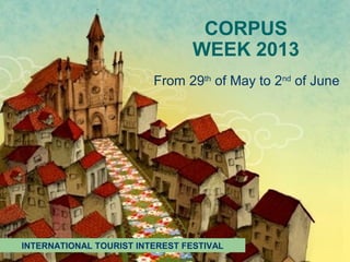 CORPUS
WEEK 2013
From 29th
of May to 2nd
of June
INTERNATIONAL TOURIST INTEREST FESTIVAL
 