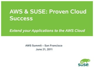 AWS & SUSE: Proven Cloud
Success
Extend your Applications to the AWS Cloud


        AWS Summit – San Francisco
              June 21, 2011
 