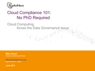 Cloud Compliance 101:
      No PhD Required
  Cloud Computing
        forces the Data Governance Issue




Mike Smart
Insert Your Name
Solutions Marketing Director
Insert Your Title
Mike.Smart@safenet-inc.com
Insert Date - twitter
@rmsmart007

June 2011
 
