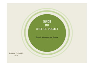 GUIDE
DU
CHEF DE PROJET
Savoir Manager son équipe
Fabrice THOMAS
2014
 
